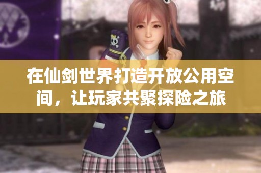 在仙剑世界打造开放公用空间，让玩家共聚探险之旅