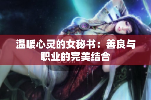 温暖心灵的女秘书：善良与职业的完美结合