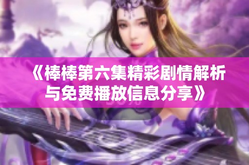 《棒棒第六集精彩剧情解析与免费播放信息分享》