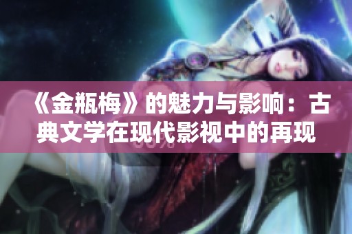 《金瓶梅》的魅力与影响：古典文学在现代影视中的再现与解读
