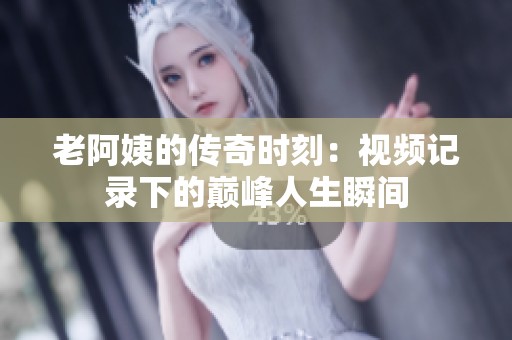 老阿姨的传奇时刻：视频记录下的巅峰人生瞬间