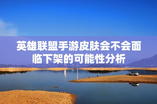 英雄联盟手游皮肤会不会面临下架的可能性分析