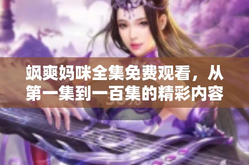 飒爽妈咪全集免费观看，从第一集到一百集的精彩内容尽在其中