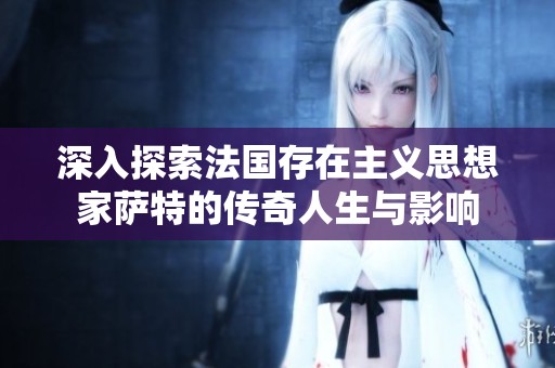 深入探索法国存在主义思想家萨特的传奇人生与影响