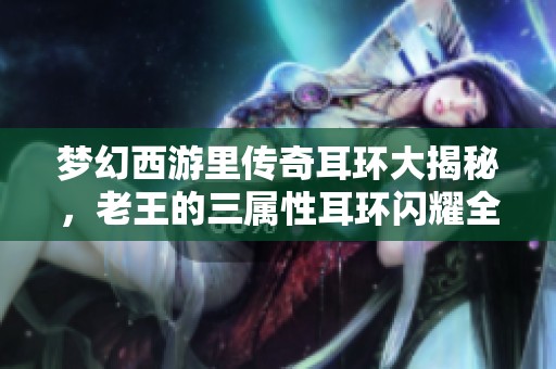 梦幻西游里传奇耳环大揭秘，老王的三属性耳环闪耀全场