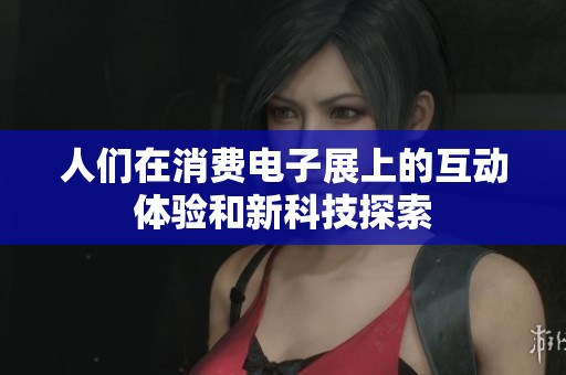人们在消费电子展上的互动体验和新科技探索
