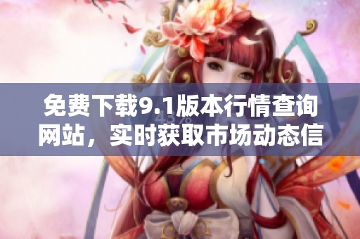 免费下载9.1版本行情查询网站，实时获取市场动态信息