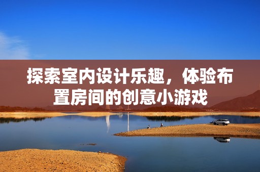 探索室内设计乐趣，体验布置房间的创意小游戏