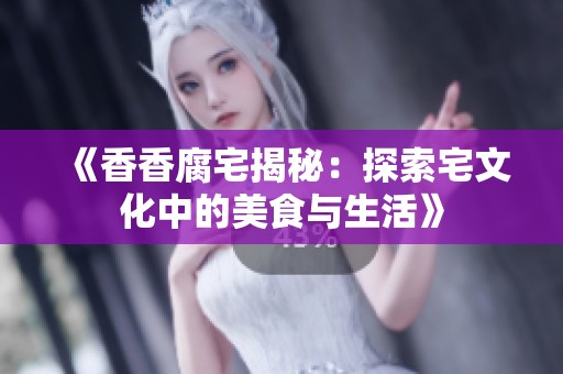 《香香腐宅揭秘：探索宅文化中的美食与生活》