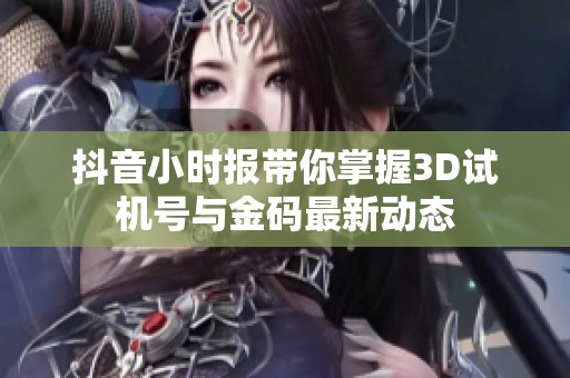 抖音小时报带你掌握3D试机号与金码最新动态