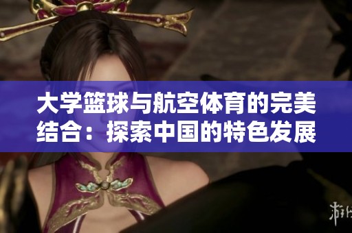 大学篮球与航空体育的完美结合：探索中国的特色发展之路