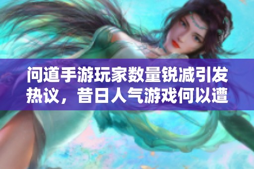 问道手游玩家数量锐减引发热议，昔日人气游戏何以遭遇流失困境