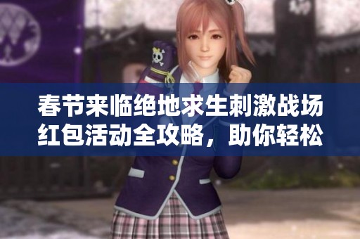 春节来临绝地求生刺激战场红包活动全攻略，助你轻松赚取丰厚奖励