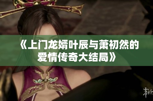 《上门龙婿叶辰与萧初然的爱情传奇大结局》