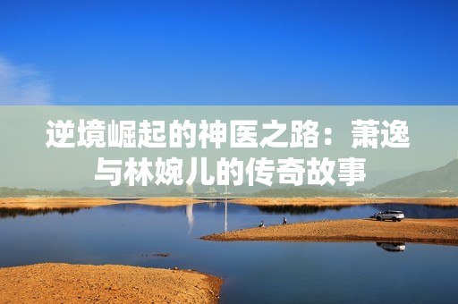 逆境崛起的神医之路：萧逸与林婉儿的传奇故事