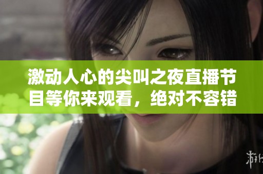 激动人心的尖叫之夜直播节目等你来观看，绝对不容错过！