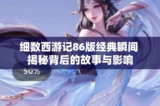 细数西游记86版经典瞬间 揭秘背后的故事与影响