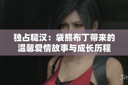 独占糙汉：袋熊布丁带来的温馨爱情故事与成长历程
