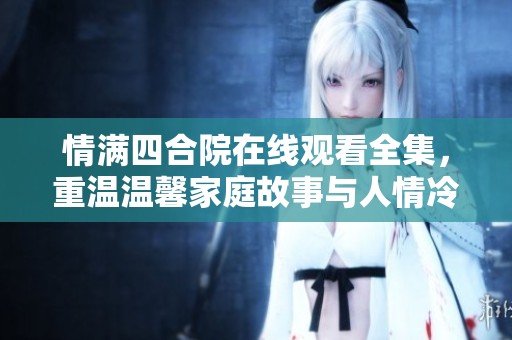 情满四合院在线观看全集，重温温馨家庭故事与人情冷暖