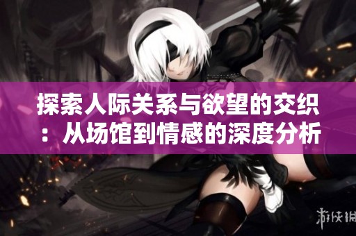 探索人际关系与欲望的交织：从场馆到情感的深度分析