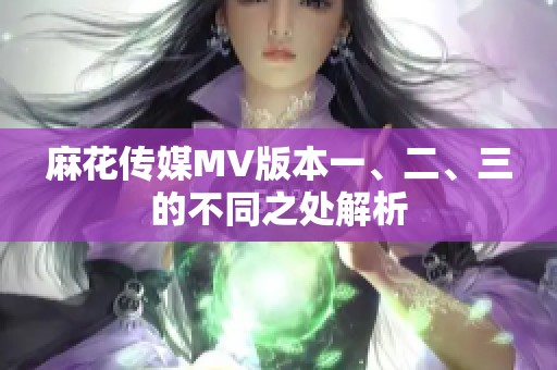 麻花传媒MV版本一、二、三的不同之处解析