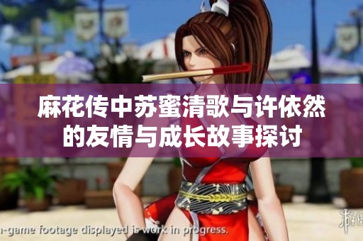 麻花传中苏蜜清歌与许依然的友情与成长故事探讨