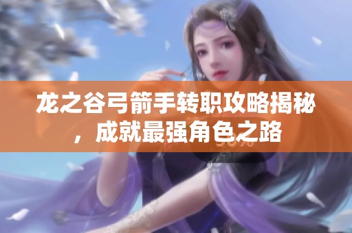 龙之谷弓箭手转职攻略揭秘，成就最强角色之路