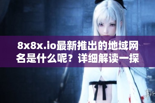 8x8x.io最新推出的地域网名是什么呢？详细解读一探究竟
