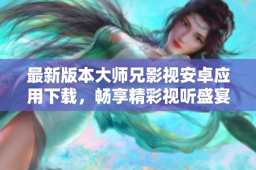 最新版本大师兄影视安卓应用下载，畅享精彩视听盛宴！