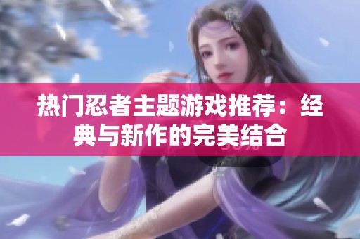 热门忍者主题游戏推荐：经典与新作的完美结合
