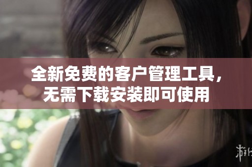 全新免费的客户管理工具，无需下载安装即可使用