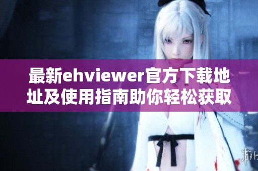 最新ehviewer官方下载地址及使用指南助你轻松获取应用