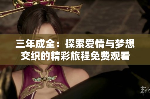 三年成全：探索爱情与梦想交织的精彩旅程免费观看
