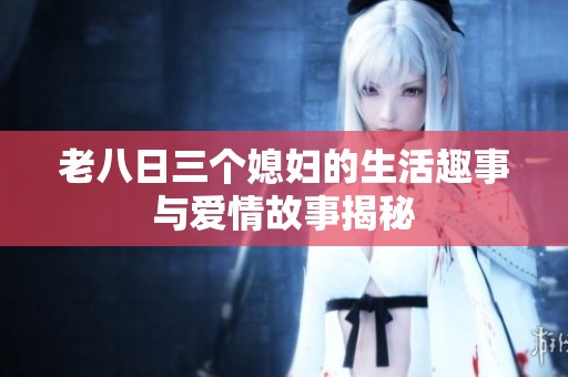 老八日三个媳妇的生活趣事与爱情故事揭秘