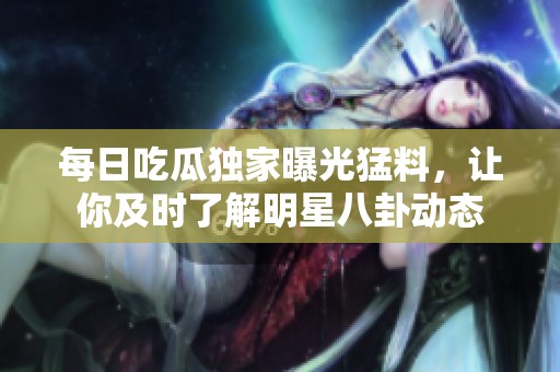 每日吃瓜独家曝光猛料，让你及时了解明星八卦动态