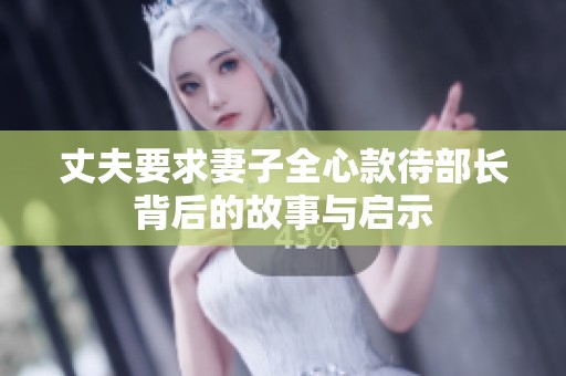 丈夫要求妻子全心款待部长背后的故事与启示