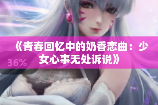 《青春回忆中的奶香恋曲：少女心事无处诉说》