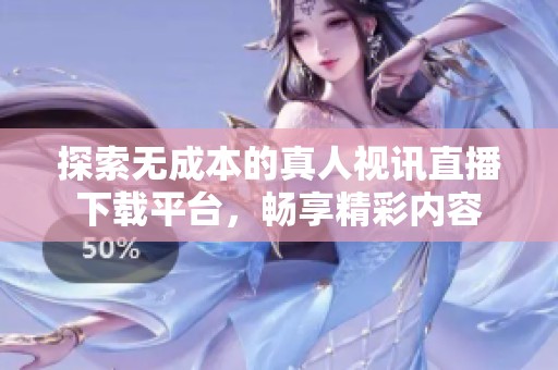 探索无成本的真人视讯直播下载平台，畅享精彩内容