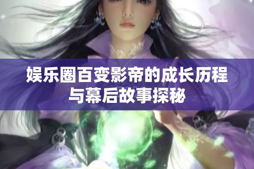娱乐圈百变影帝的成长历程与幕后故事探秘
