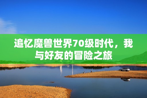 追忆魔兽世界70级时代，我与好友的冒险之旅