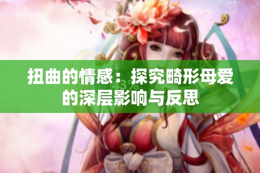 扭曲的情感：探究畸形母爱的深层影响与反思