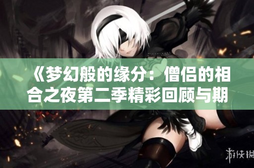 《梦幻般的缘分：僧侣的相合之夜第二季精彩回顾与期待》