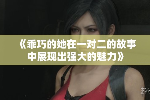 《乖巧的她在一对二的故事中展现出强大的魅力》