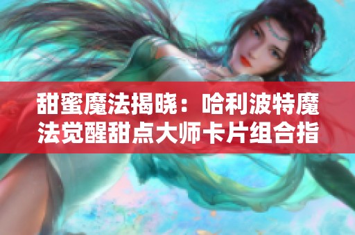 甜蜜魔法揭晓：哈利波特魔法觉醒甜点大师卡片组合指南