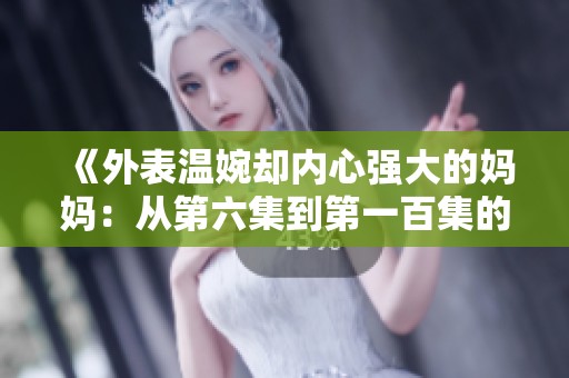 《外表温婉却内心强大的妈妈：从第六集到第一百集的成长旅程》