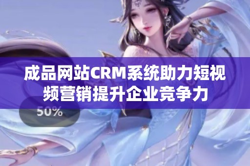 成品网站CRM系统助力短视频营销提升企业竞争力