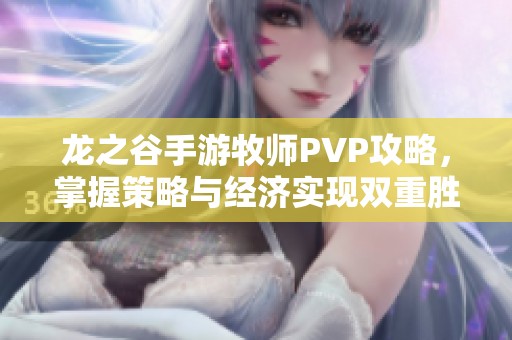 龙之谷手游牧师PVP攻略，掌握策略与经济实现双重胜利