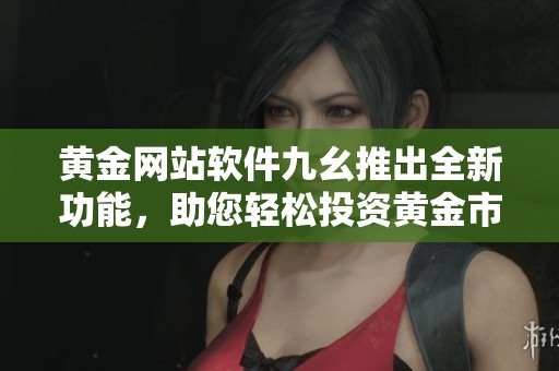 黄金网站软件九幺推出全新功能，助您轻松投资黄金市场