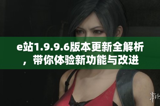 e站1.9.9.6版本更新全解析，带你体验新功能与改进