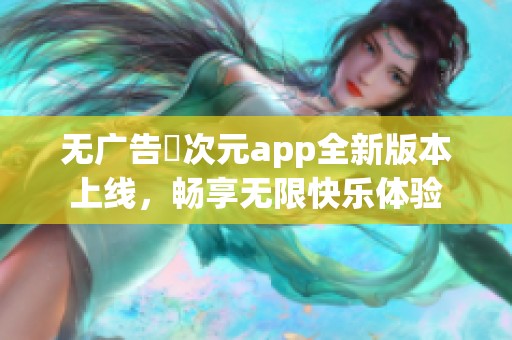 无广告囧次元app全新版本上线，畅享无限快乐体验